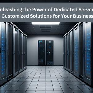 Unleashing the Power of Dedicated Servers: Customized Solutions for Your Business